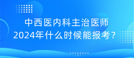 中西醫(yī)內科主治醫(yī)師2024年什么時候能報考？