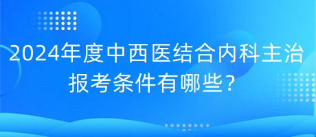 2024年度中西醫(yī)結(jié)合內(nèi)科主治報考條件有哪些？