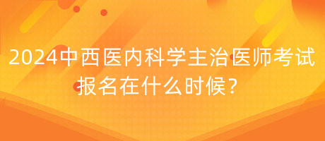 2024年中西醫(yī)內(nèi)科學(xué)主治醫(yī)師考試報(bào)名在什么時(shí)候？