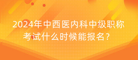 2024年中西醫(yī)內(nèi)科中級(jí)職稱考試什么時(shí)候能報(bào)名？