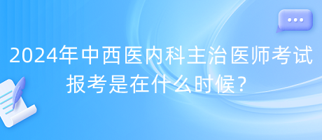 2024年中西醫(yī)內(nèi)科主治醫(yī)師考試報考是在什么時候？