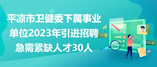 平?jīng)鍪行l(wèi)健委下屬事業(yè)單位2023年引進(jìn)招聘急需緊缺人才30人