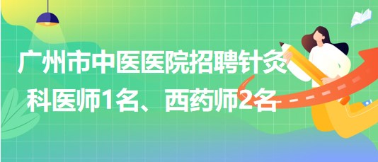 廣州市中醫(yī)醫(yī)院招聘針灸科醫(yī)師1名、西藥師2名