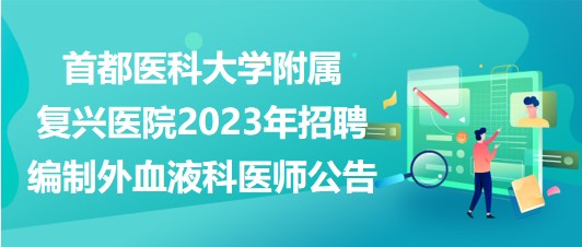 首都醫(yī)科大學(xué)附屬?gòu)?fù)興醫(yī)院2023年招聘編制外血液科醫(yī)師公告