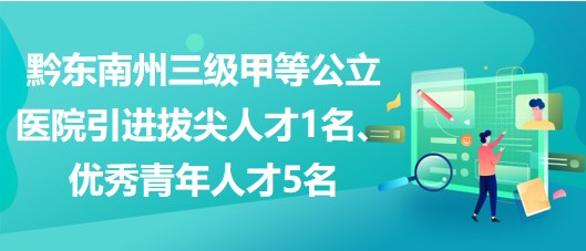 黔東南州三級甲等公立醫(yī)院引進拔尖人才1名、優(yōu)秀青年人才5名