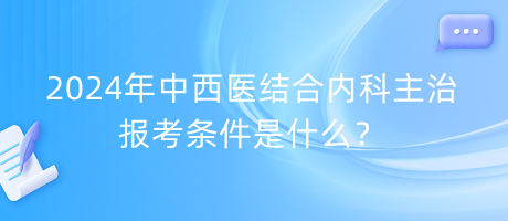 2024年中西醫(yī)結(jié)合內(nèi)科主治報考條件是什么？