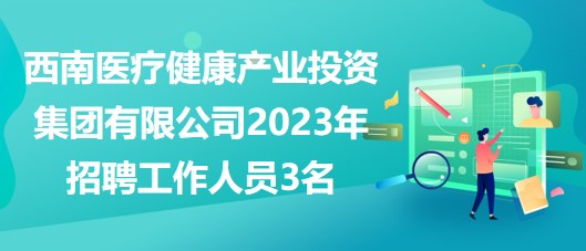 西南醫(yī)療健康產(chǎn)業(yè)投資集團(tuán)有限公司2023年招聘工作人員3名