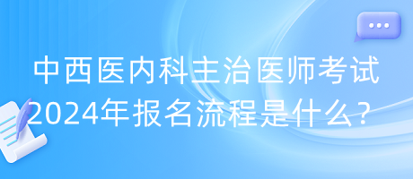 中西醫(yī)內科主治醫(yī)師考試2024年報名流程是什么？