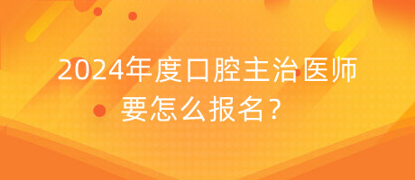 2024年度口腔主治醫(yī)師要怎么報(bào)名？