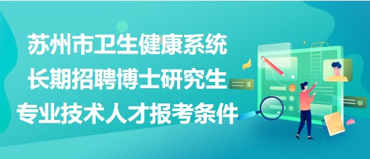 蘇州市衛(wèi)生健康系統(tǒng)長期招聘博士研究生專業(yè)技術人才報考條件