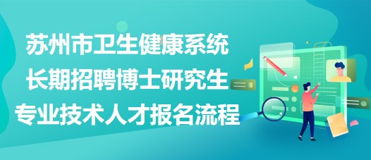 蘇州市衛(wèi)生健康系統(tǒng)長期招聘博士研究生專業(yè)技術人才報名流程