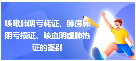 咳嗽肺陰虧耗證、肺癆肺陰虧損證、咳血陰虛肺熱證的鑒別