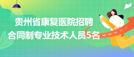 貴州省康復(fù)醫(yī)院2023年招聘合同制專業(yè)技術(shù)人員5名