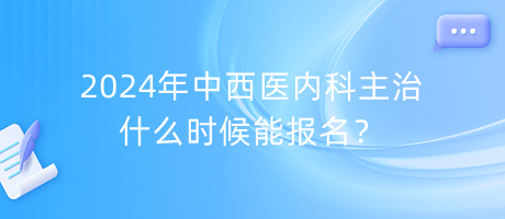 2024年中西醫(yī)內(nèi)科主治什么時(shí)候能報(bào)名？