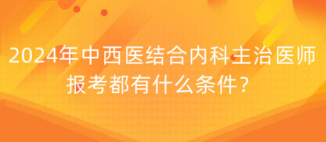 2024年中西醫(yī)結(jié)合內(nèi)科主治醫(yī)師報(bào)考都有什么條件？