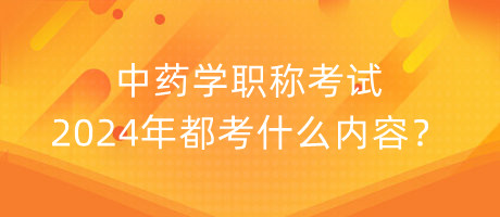 中藥學職稱考試2024年都考什么內容？