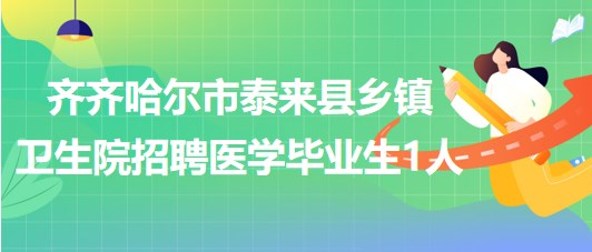 齊齊哈爾市泰來縣2023年鄉(xiāng)鎮(zhèn)衛(wèi)生院招聘醫(yī)學(xué)畢業(yè)生1人