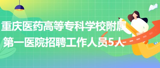 重慶醫(yī)藥高等?？茖W(xué)校附屬第一醫(yī)院2023年招聘工作人員5人