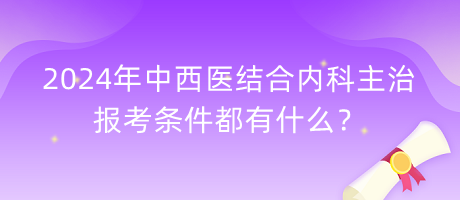 2024年中西醫(yī)結(jié)合內(nèi)科主治報考條件都有什么？