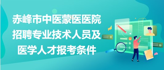 赤峰市中醫(yī)蒙醫(yī)醫(yī)院2023年招聘專業(yè)技術(shù)人員及醫(yī)學(xué)人才報考條件