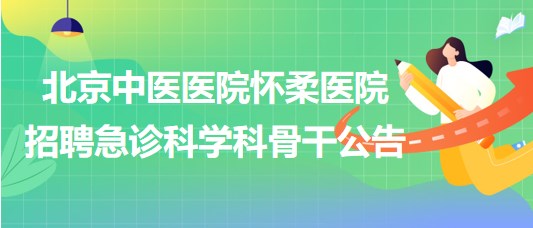 北京中醫(yī)醫(yī)院懷柔醫(yī)院2023年招聘急診科學(xué)科骨干公告