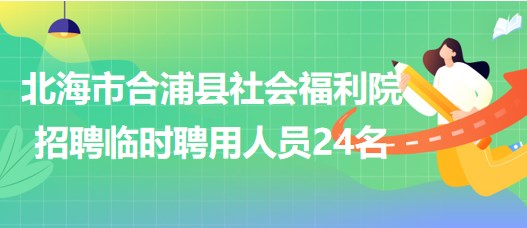 廣西北海市合浦縣社會(huì)福利院2023年招聘臨時(shí)聘用人員24名