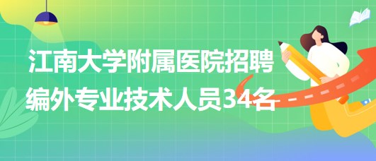 【無錫】江南大學(xué)附屬醫(yī)院2023年招聘編外專業(yè)技術(shù)人員34名