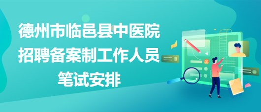 德州市臨邑縣中醫(yī)院2023年招聘?jìng)浒钢乒ぷ魅藛T筆試安排