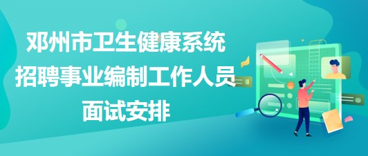 南陽(yáng)市鄧州市衛(wèi)生健康系統(tǒng)招聘事業(yè)編制工作人員面試安排