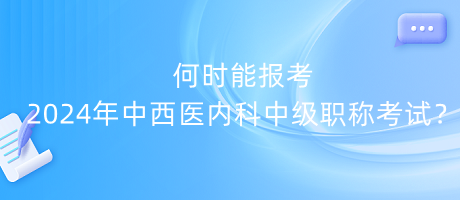 何時能報考2024年中西醫(yī)內(nèi)科中級職稱考試？