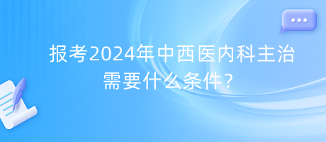 報(bào)考2024年中西醫(yī)內(nèi)科主治需要什么條件？