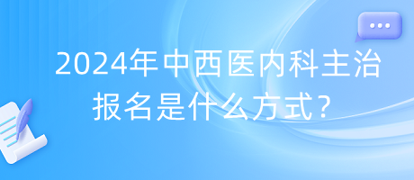 2024年中西醫(yī)內(nèi)科主治報(bào)名是什么方式？