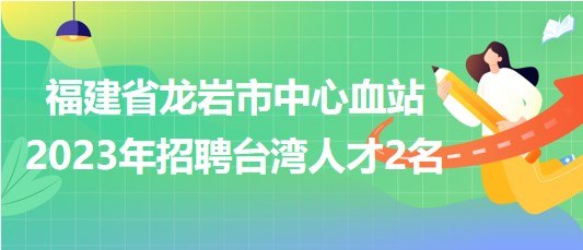 福建省龍巖市中心血站2023年招聘臺灣人才2名