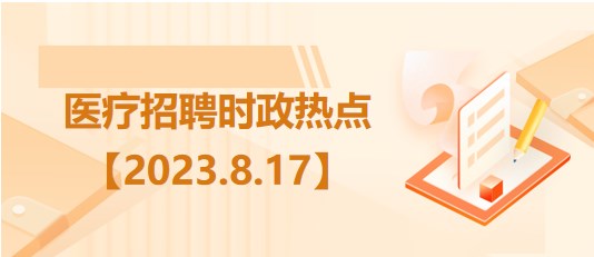 醫(yī)療衛(wèi)生招聘時事政治：2023年8月17日時政熱點整理