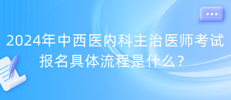 2024年中西醫(yī)內(nèi)科主治醫(yī)師考試報(bào)名具體流程是什么？