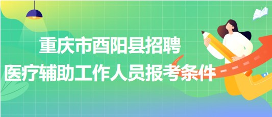 重慶市酉陽(yáng)縣2023年8月招聘醫(yī)療輔助工作人員報(bào)考條件