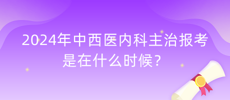 2024年中西醫(yī)內科主治報考是在什么時候？