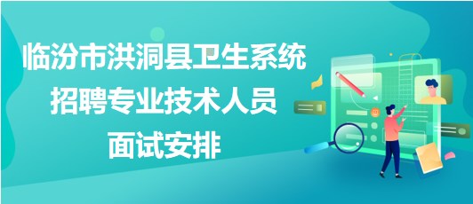 臨汾市洪洞縣衛(wèi)生系統(tǒng)2023年招聘專業(yè)技術人員面試安排