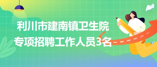 湖北省恩施州利川市建南鎮(zhèn)衛(wèi)生院2023年專(zhuān)項(xiàng)招聘工作人員3名