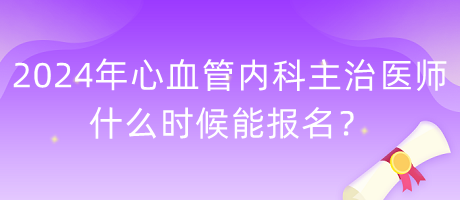 2024年心血管內(nèi)科主治醫(yī)師什么時(shí)候能報(bào)名？