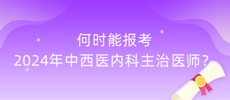 何時能報考2024年中西醫(yī)內科主治醫(yī)師？