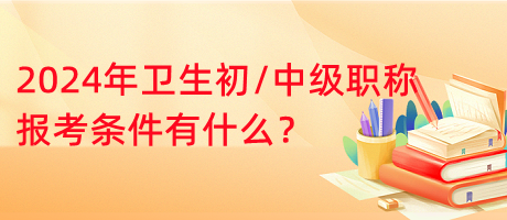 2024年衛(wèi)生初中級(jí)職稱報(bào)考條件有什么？