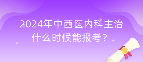 2024年中西醫(yī)內(nèi)科主治什么時(shí)候能報(bào)考？