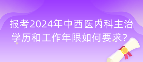 報(bào)考2024年中西醫(yī)內(nèi)科主治學(xué)歷和工作年限如何要求？