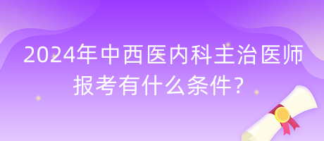 2024年中西醫(yī)內(nèi)科主治醫(yī)師報(bào)考有什么條件？