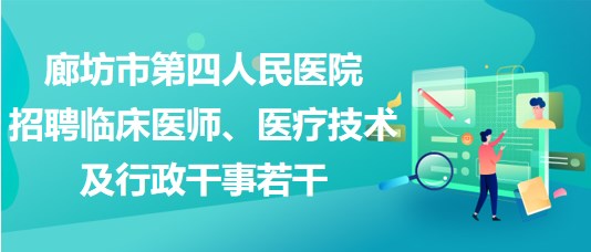 廊坊市第四人民醫(yī)院2023年招聘臨床醫(yī)師、醫(yī)療技術及行政干事若干