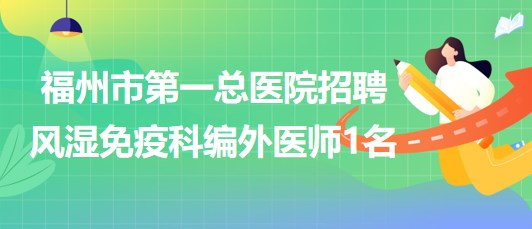 福州市第一總醫(yī)院2023年8月招聘風(fēng)濕免疫科編外醫(yī)師1名