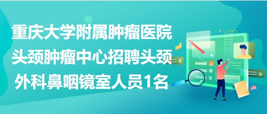 重慶大學附屬腫瘤醫(yī)院頭頸腫瘤中心招聘頭頸外科鼻咽鏡室人員1名