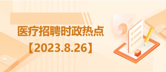 醫(yī)療衛(wèi)生招聘時事政治：2023年8月26日時政熱點整理