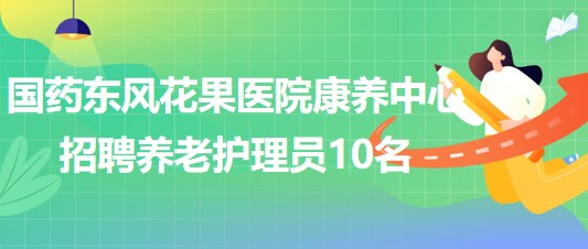 湖北省十堰市國藥東風花果醫(yī)院康養(yǎng)中心招聘養(yǎng)老護理員10名